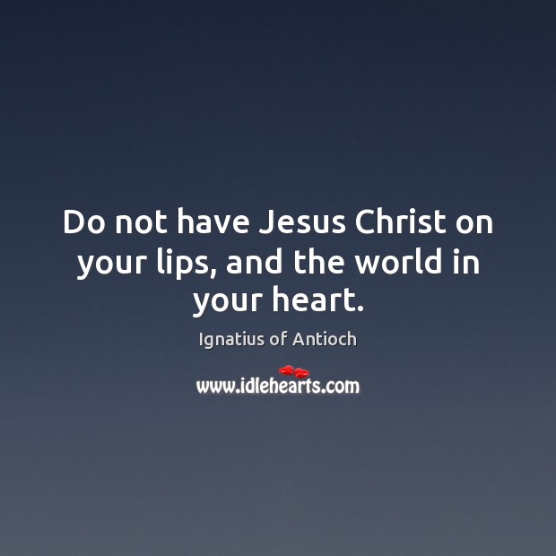 Do not have Jesus Christ on your lips, and the world in your heart. Ignatius of Antioch Picture Quote