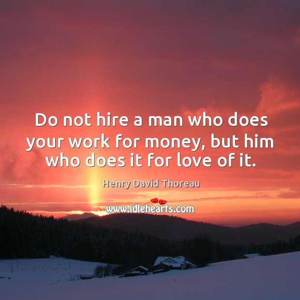 Do not hire a man who does your work for money, but him who does it for love of it. Henry David Thoreau Picture Quote