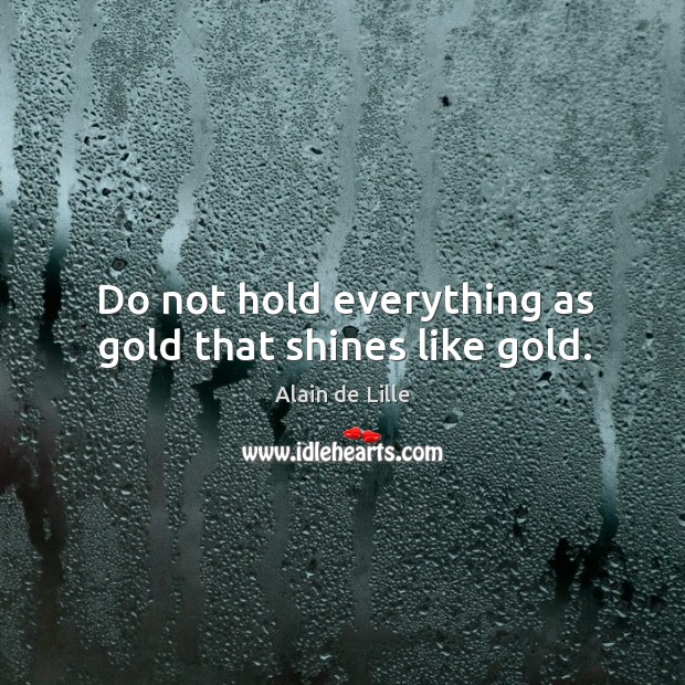 Do not hold everything as gold that shines like gold. Image