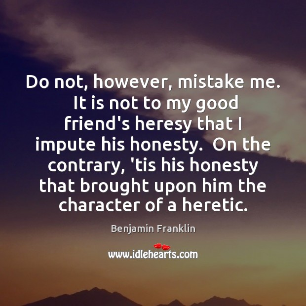 Do not, however, mistake me.  It is not to my good friend’s Benjamin Franklin Picture Quote