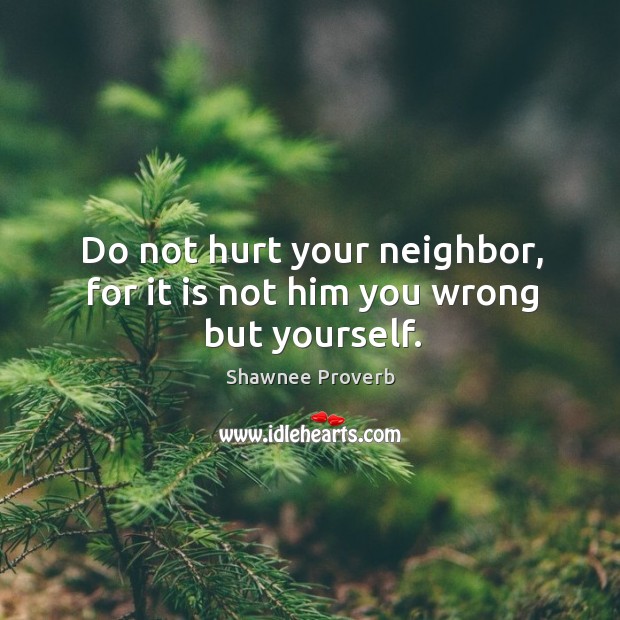 Do not hurt your neighbor, for it is not him you wrong but yourself. Shawnee Proverbs Image