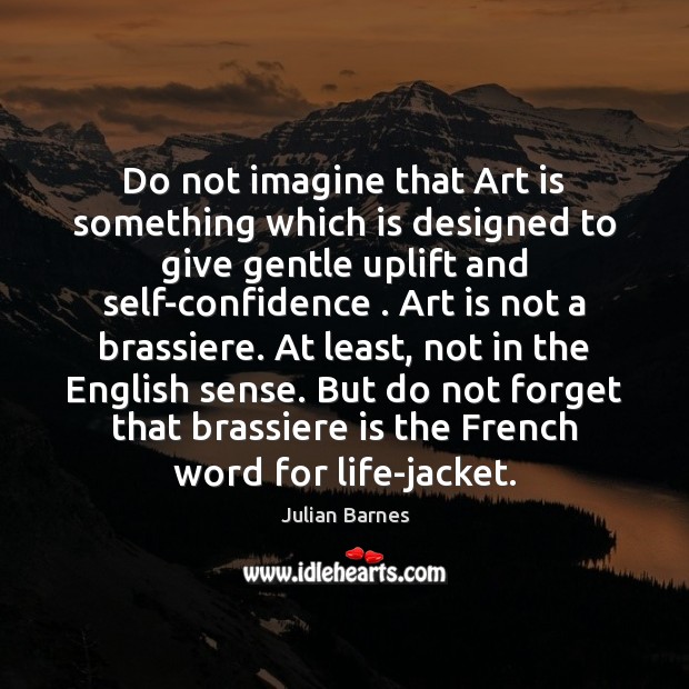 Do not imagine that Art is something which is designed to give Confidence Quotes Image