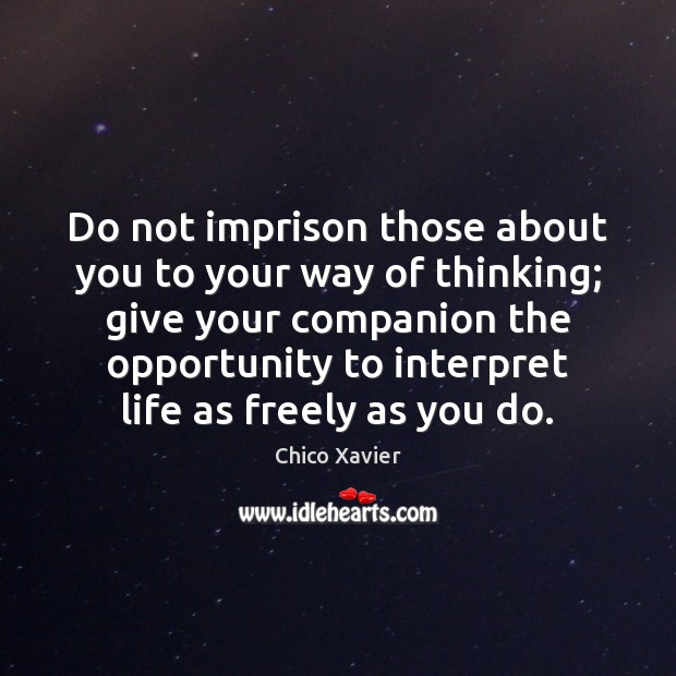 Do not imprison those about you to your way of thinking; give Chico Xavier Picture Quote