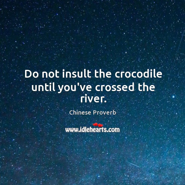 Do not insult the crocodile until you’ve crossed the river. Image