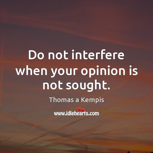 Do not interfere when your opinion is not sought. Thomas a Kempis Picture Quote