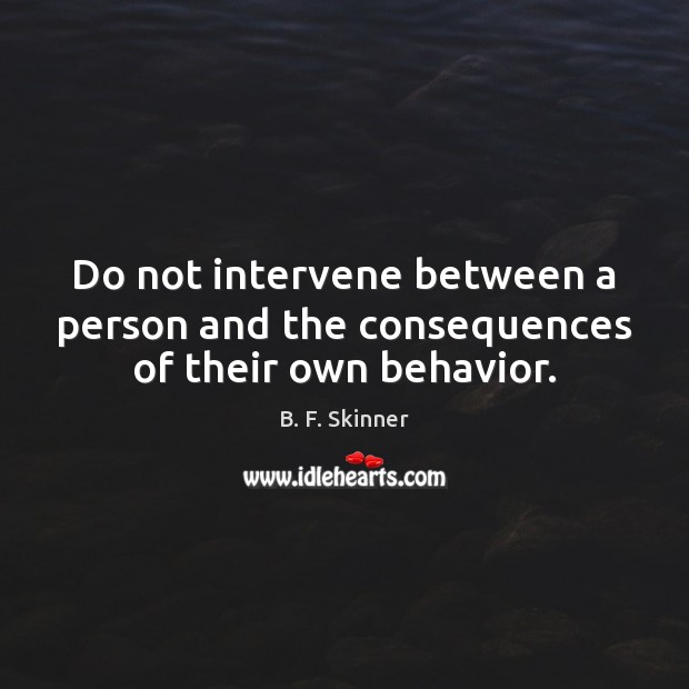 Do not intervene between a person and the consequences of their own behavior. B. F. Skinner Picture Quote