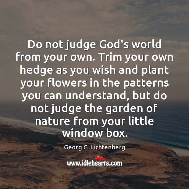 Do not judge God’s world from your own. Trim your own hedge Georg C. Lichtenberg Picture Quote