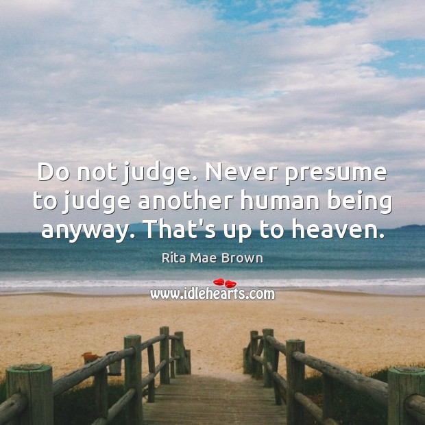 Do not judge. Never presume to judge another human being anyway. That’s up to heaven. Rita Mae Brown Picture Quote