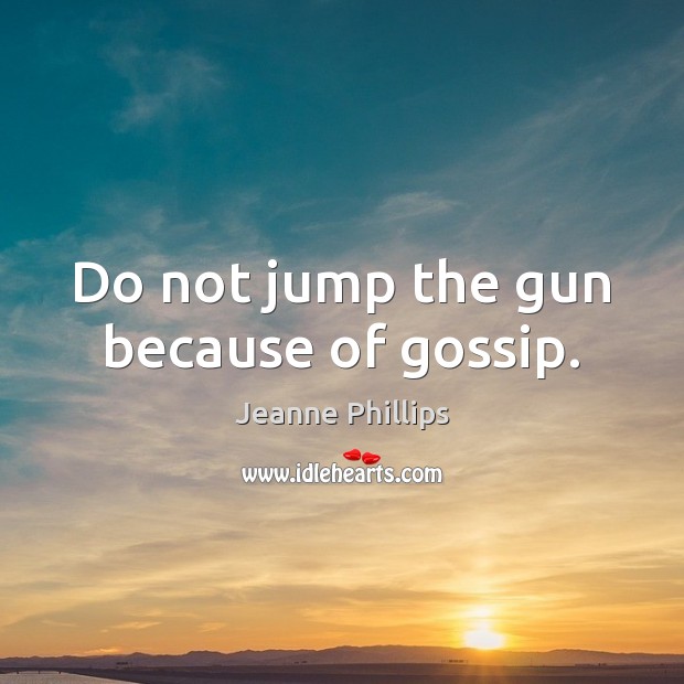 Do not jump the gun because of gossip. Jeanne Phillips Picture Quote