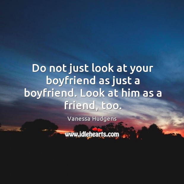 Do not just look at your boyfriend as just a boyfriend. Look at him as a friend, too. Image