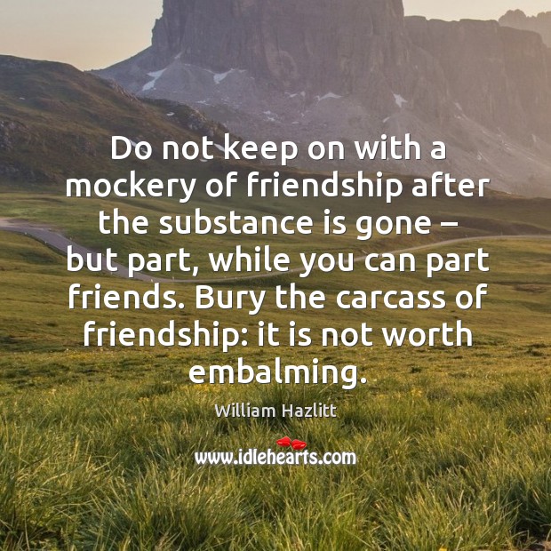 Do not keep on with a mockery of friendship after the substance is gone – but part William Hazlitt Picture Quote