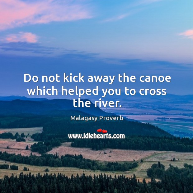 Do not kick away the canoe which helped you to cross the river. Malagasy Proverbs Image