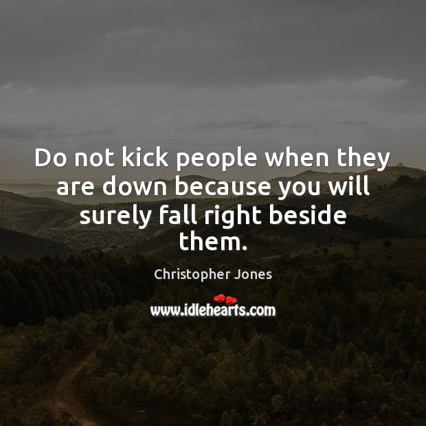 Do not kick people when they are down because you will surely fall right beside them. Christopher Jones Picture Quote