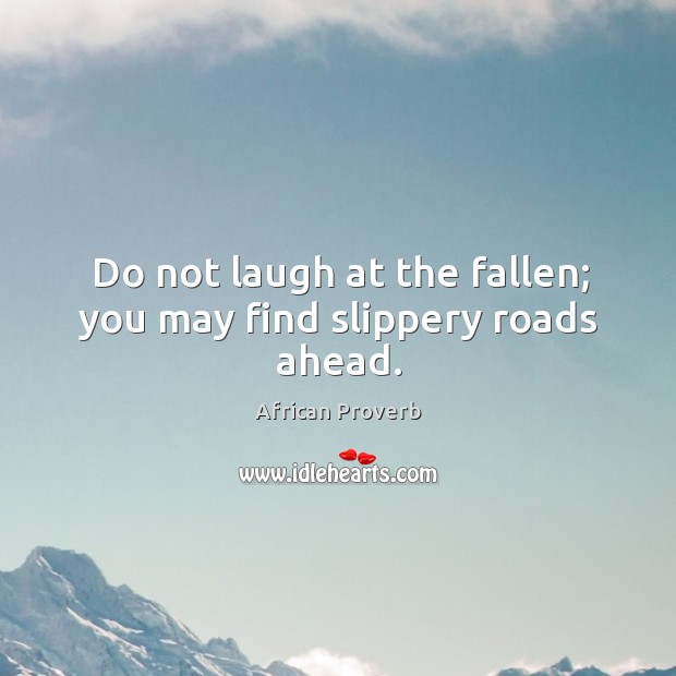 Do not laugh at the fallen; you may find slippery roads ahead. African Proverbs Image