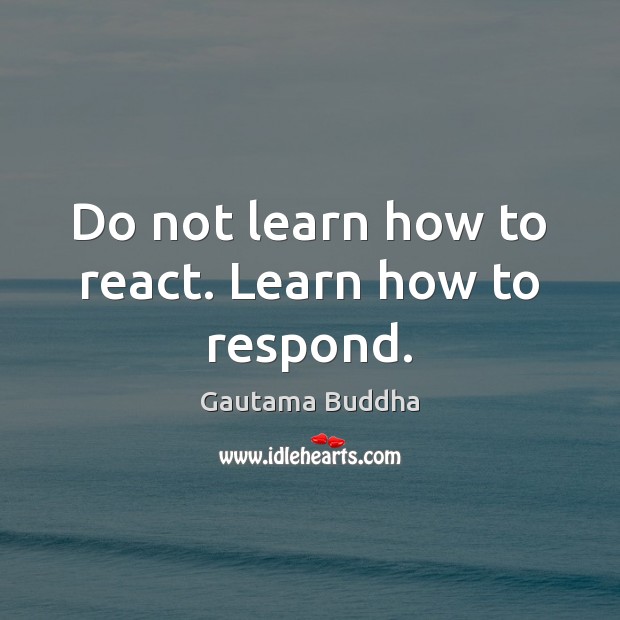 Do not learn how to react. Learn how to respond. Gautama Buddha Picture Quote