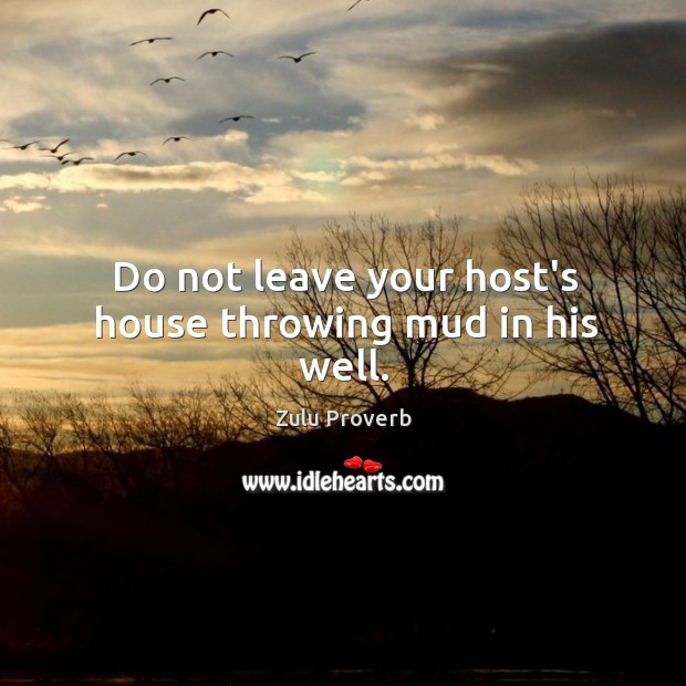 Do not leave your host’s house throwing mud in his well. Zulu Proverbs Image
