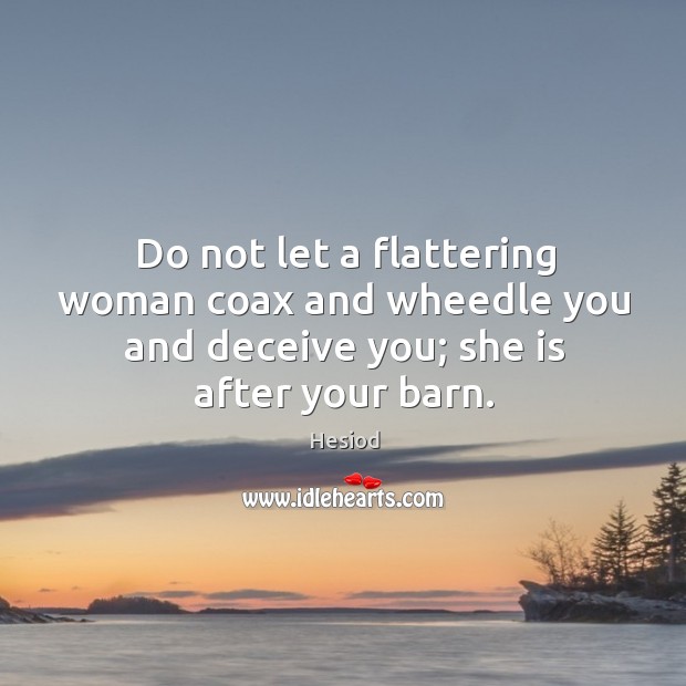 Do not let a flattering woman coax and wheedle you and deceive you; she is after your barn. Hesiod Picture Quote