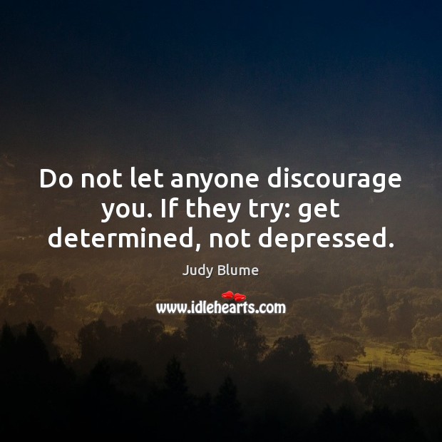Do not let anyone discourage you. If they try: get determined, not depressed. Image