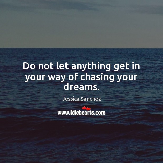 Do not let anything get in your way of chasing your dreams. 
