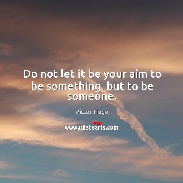 Do not let it be your aim to be something, but to be someone. Victor Hugo Picture Quote