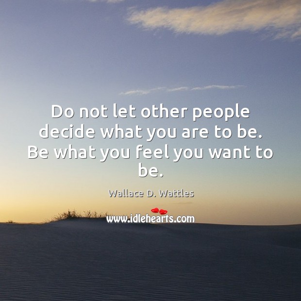 Do not let other people decide what you are to be. Be what you feel you want to be. Wallace D. Wattles Picture Quote