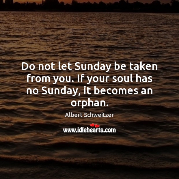 Do not let Sunday be taken from you. If your soul has no Sunday, it becomes an orphan. Albert Schweitzer Picture Quote