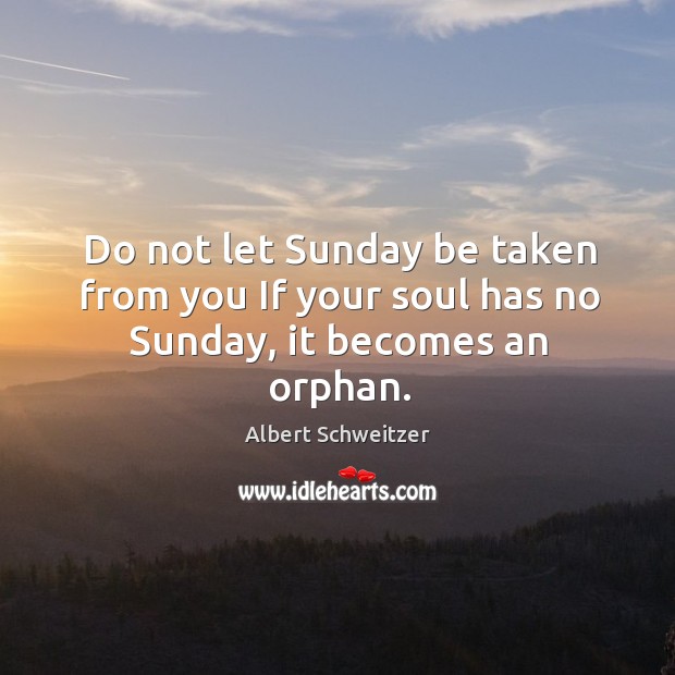 Do not let sunday be taken from you if your soul has no sunday, it becomes an orphan. Albert Schweitzer Picture Quote