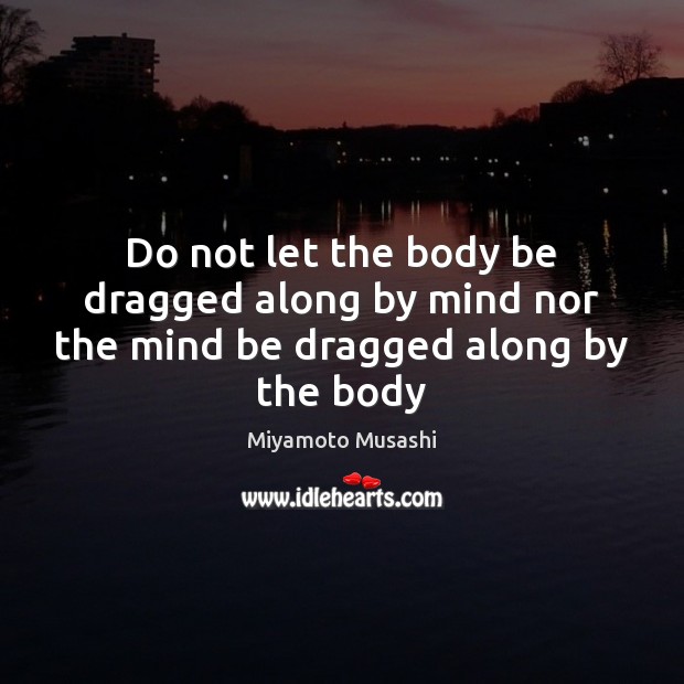 Do not let the body be dragged along by mind nor the mind be dragged along by the body Miyamoto Musashi Picture Quote