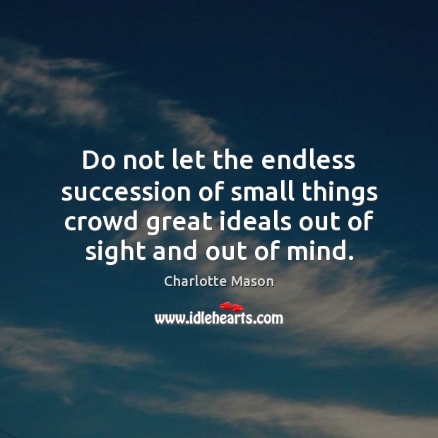 Do not let the endless succession of small things crowd great ideals Charlotte Mason Picture Quote