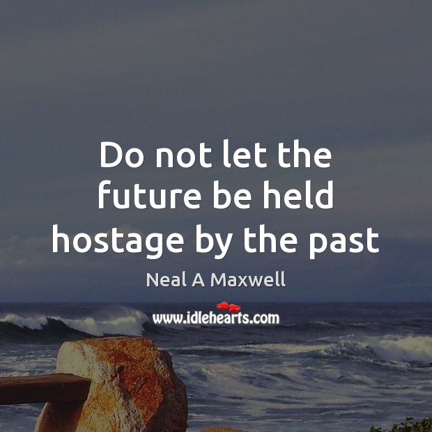 Do not let the future be held hostage by the past Neal A Maxwell Picture Quote