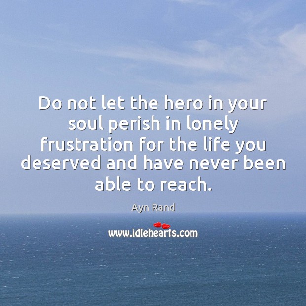 Do not let the hero in your soul perish in lonely frustration 