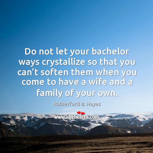 Do not let your bachelor ways crystallize so that you can’t soften them when you come Rutherford B. Hayes Picture Quote