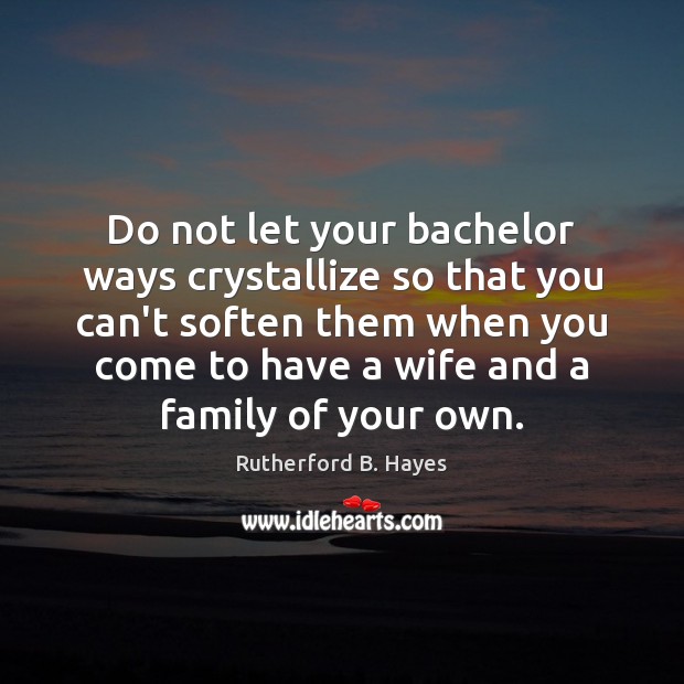 Do not let your bachelor ways crystallize so that you can’t soften Rutherford B. Hayes Picture Quote