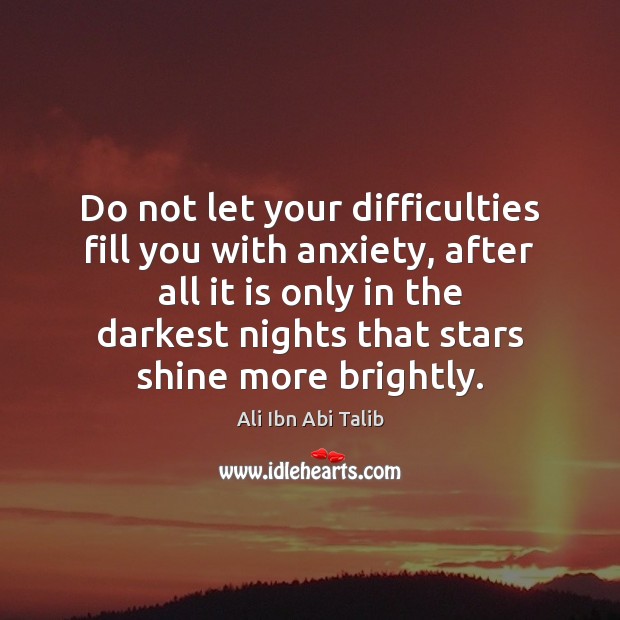 Do not let your difficulties fill you with anxiety, after all it 
