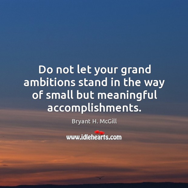 Do not let your grand ambitions stand in the way of small but meaningful accomplishments. Bryant H. McGill Picture Quote