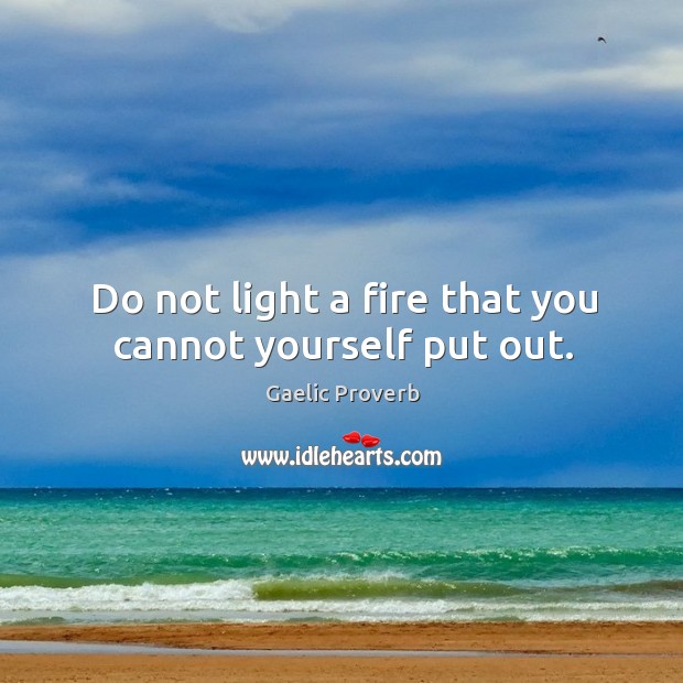 Do not light a fire that you cannot yourself put out. Gaelic Proverbs Image