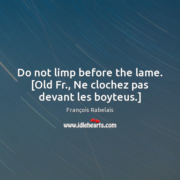 Do not limp before the lame. [Old Fr., Ne clochez pas devant les boyteus.] François Rabelais Picture Quote