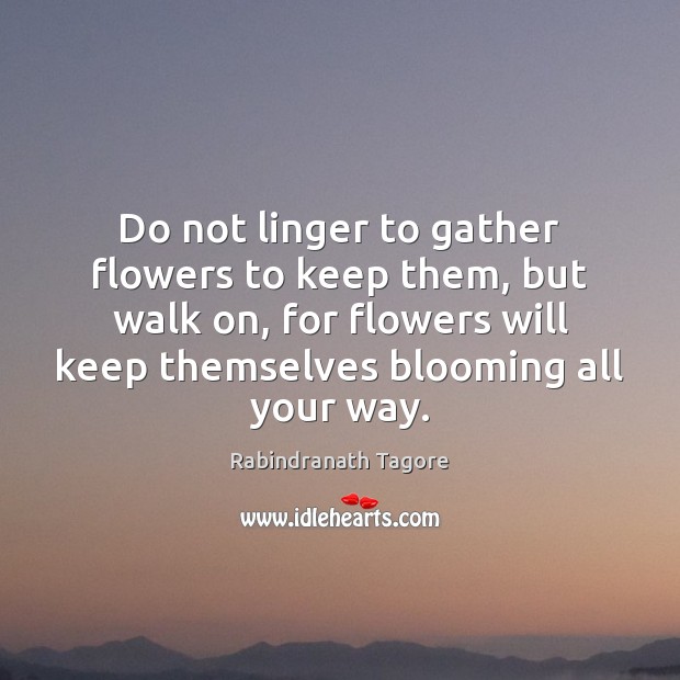 Do not linger to gather flowers to keep them, but walk on, Rabindranath Tagore Picture Quote