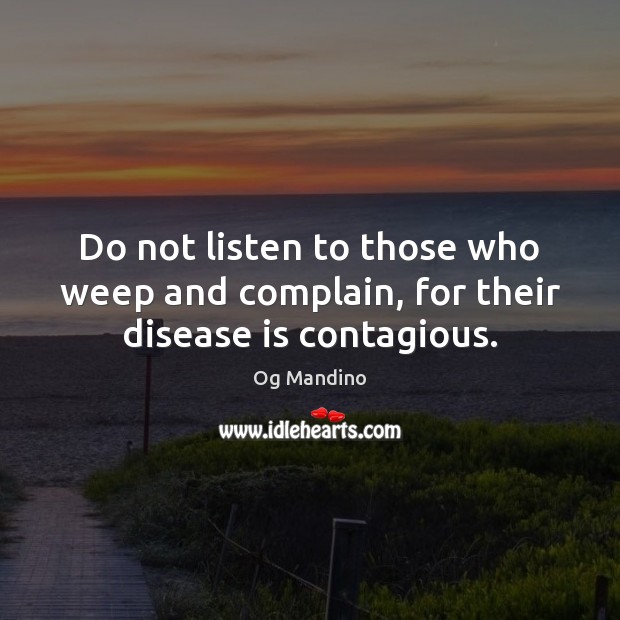 Do not listen to those who weep and complain, for their disease is contagious. Og Mandino Picture Quote