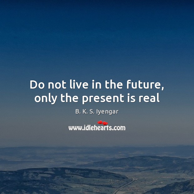 Do not live in the future, only the present is real B. K. S. Iyengar Picture Quote