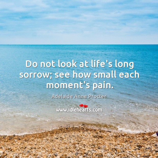 Do not look at life’s long sorrow; see how small each moment’s pain. Adelaide Anne Procter Picture Quote
