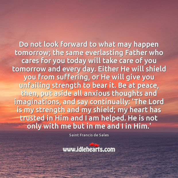Do not look forward to what may happen tomorrow; the same everlasting Saint Francis de Sales Picture Quote