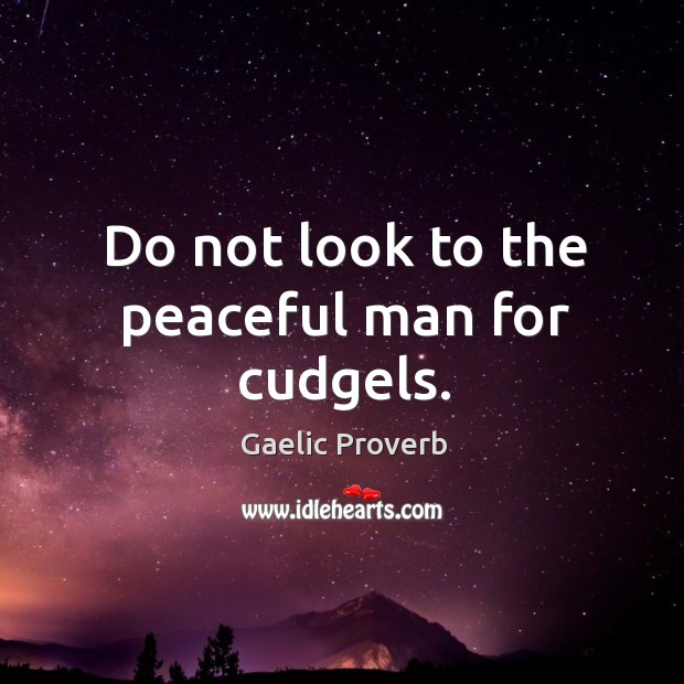 Do not look to the peaceful man for cudgels. Gaelic Proverbs Image