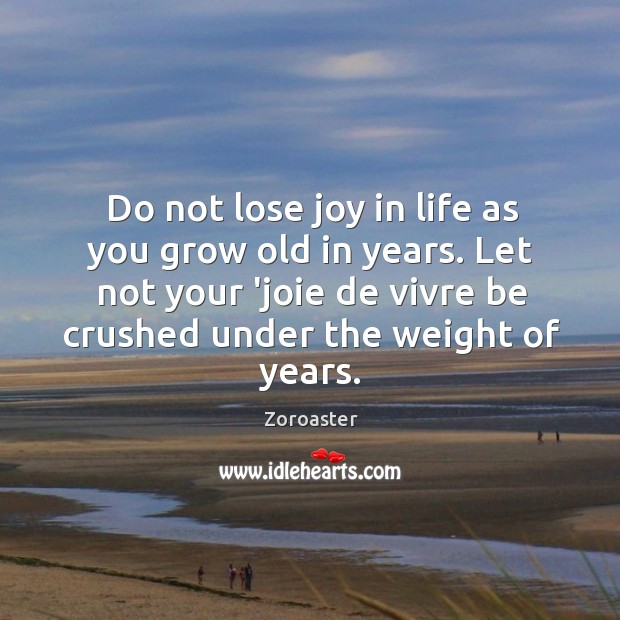 Do not lose joy in life as you grow old in years. Zoroaster Picture Quote