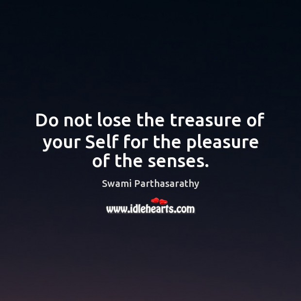 Do not lose the treasure of your Self for the pleasure of the senses. Image