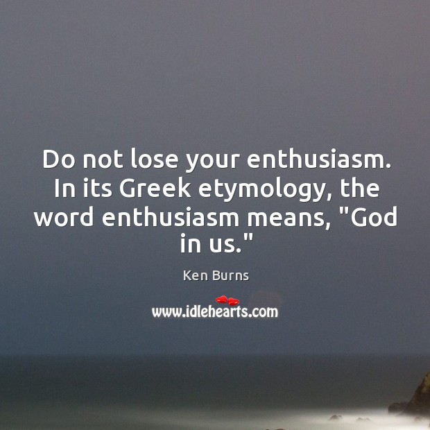 Do not lose your enthusiasm. In its Greek etymology, the word enthusiasm Ken Burns Picture Quote