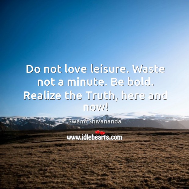 Do not love leisure. Waste not a minute. Be bold. Realize the truth, here and now! Swami Shivananda Picture Quote