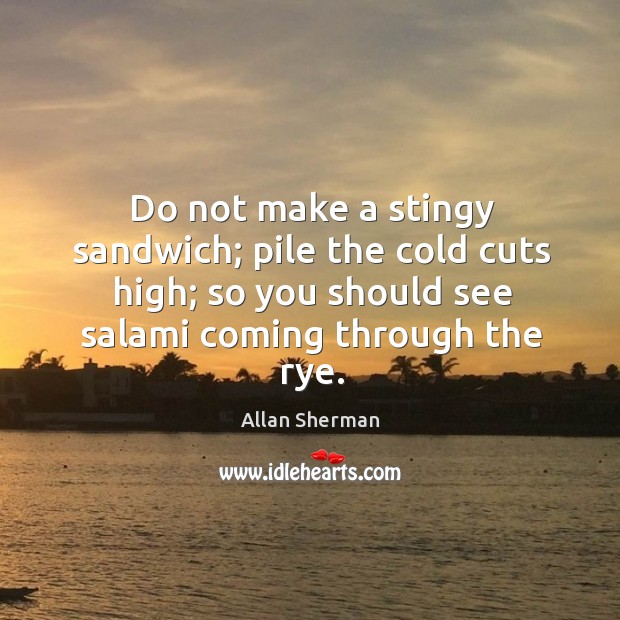 Do not make a stingy sandwich; pile the cold cuts high; so Allan Sherman Picture Quote