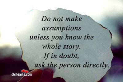 Do not make assumptions unless you know the whole story. Image