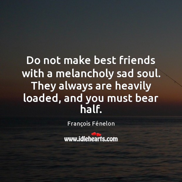 Do not make best friends with a melancholy sad soul. They always François Fénelon Picture Quote
